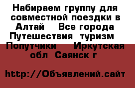 Набираем группу для совместной поездки в Алтай. - Все города Путешествия, туризм » Попутчики   . Иркутская обл.,Саянск г.